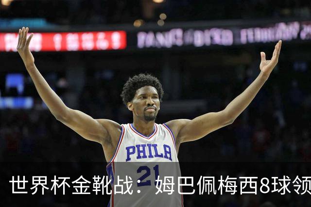 世界杯金靴战：姆巴佩梅西8球领跑，凯恩贝林厄姆6球穷追