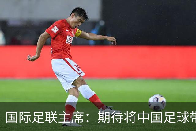 国际足联主席：期待将中国足球带到世界顶尖水平