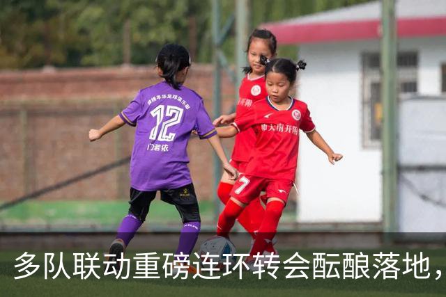 多队联动重磅连环转会酝酿落地，交易连锁反应或将提速胡利安・阿尔瓦雷斯转会阿森纳
