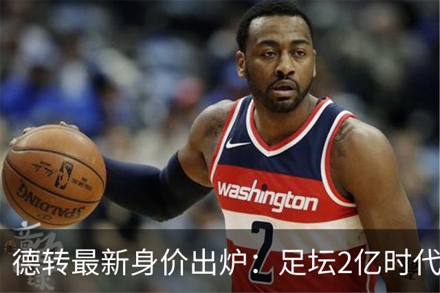 德转最新身价出炉：足坛2亿时代已开启，姆巴佩领衔群星身价飙升