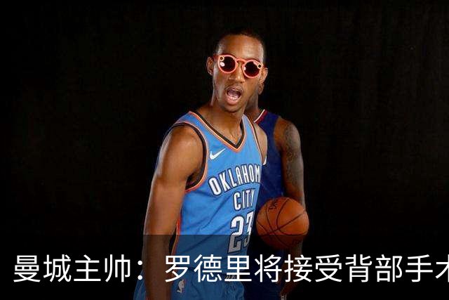 曼城主帅：罗德里将接受背部手术 具体复出时间待定