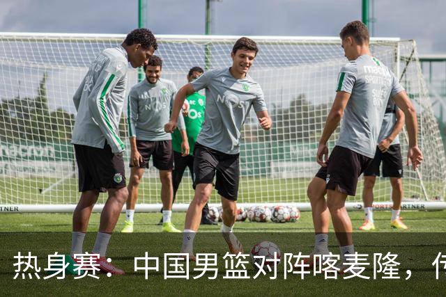 热身赛：中国男篮对阵喀麦隆，传来3好消息1坏消息，郭士强喜获得力强援
