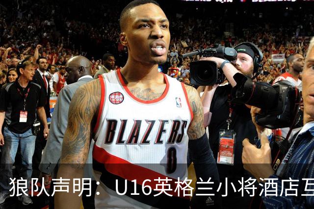 狼队声明：U16英格兰小将酒店互殴视频疯传，俱乐部称画面外有隐情