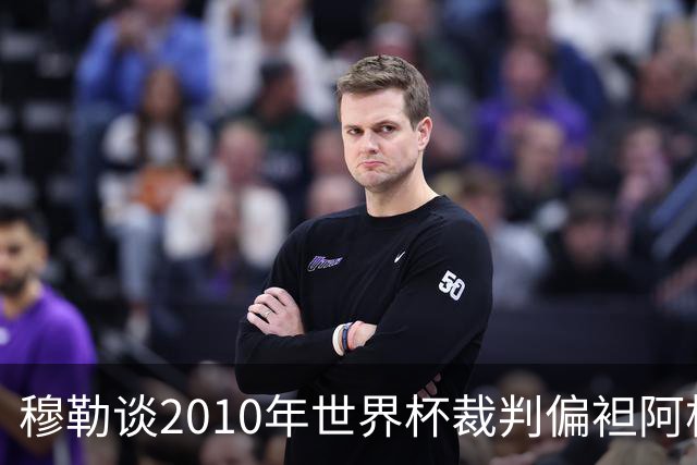 穆勒谈2010年世界杯裁判偏袒阿根廷：他们手球却给我黄牌