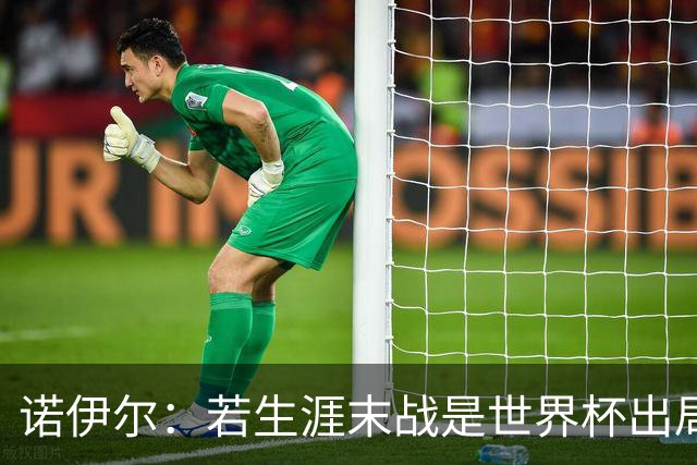 诺伊尔：若生涯末战是世界杯出局会很遗憾；愿在渣叔手下踢球