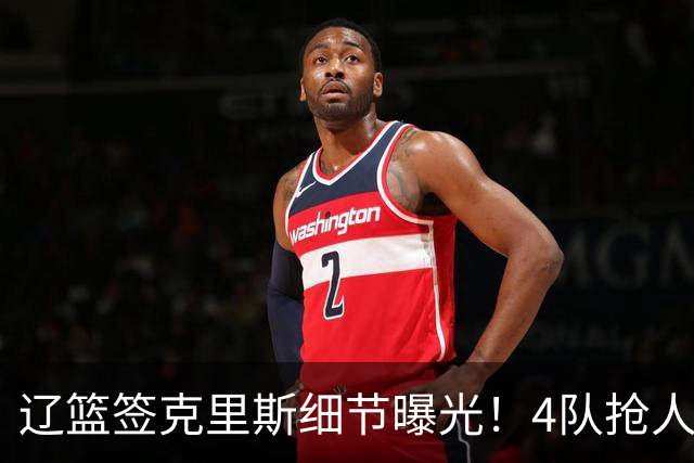 辽篮签克里斯细节曝光！4队抢人他选辽宁，9月初归队 名记担心1事